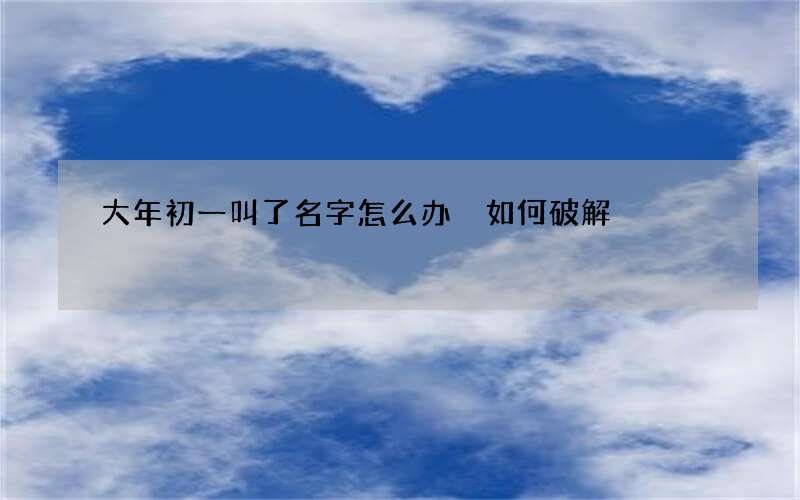 大年初一叫了名字怎么办 如何破解